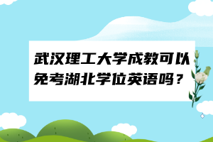 武漢理工大學(xué)成教可以免考湖北學(xué)位英語嗎？