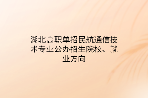 湖北高職單招民航通信技術(shù)專業(yè)公辦招生院校、就業(yè)方向