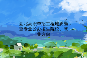 湖北高職單招工程地質(zhì)勘查專業(yè)公辦招生院校、就業(yè)方向