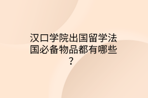 漢口學(xué)院出國留學(xué)法國必備物品都有哪些？
