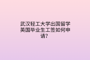 武漢輕工大學(xué)出國留學(xué)英國畢業(yè)生工簽如何申請？