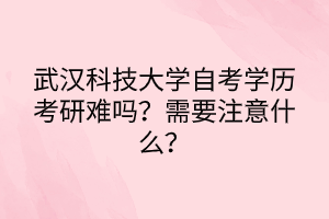 武漢科技大學(xué)自考學(xué)歷考研難嗎？需要注意什么？