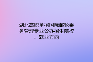 湖北高職單招國(guó)際郵輪乘務(wù)管理專業(yè)公辦招生院校、就業(yè)方向