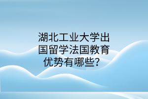湖北工業(yè)大學(xué)出國留學(xué)法國教育優(yōu)勢有哪些？