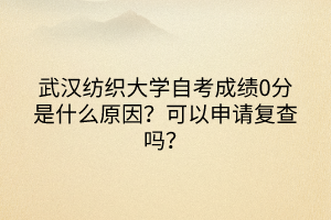 武漢紡織大學(xué)自考成績(jī)0分是什么原因？可以申請(qǐng)復(fù)查嗎？