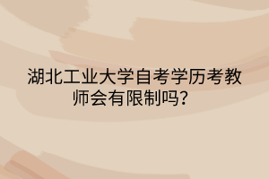 湖北工業(yè)大學(xué)自考學(xué)歷考教師會(huì)有限制嗎？