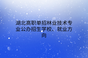 湖北高職單招林業(yè)技術專業(yè)公辦招生學校、就業(yè)方向