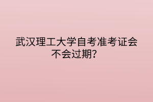 武漢理工大學(xué)自考準(zhǔn)考證會(huì)不會(huì)過期？