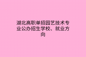 湖北高職單招園藝技術(shù)專(zhuān)業(yè)公辦招生學(xué)校、就業(yè)方向