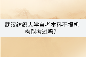武漢紡織大學(xué)自考本科不報機(jī)構(gòu)能考過嗎？
