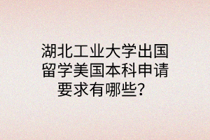 湖北工業(yè)大學(xué)出國留學(xué)美國本科申請要求有哪些？