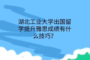 湖北工業(yè)大學(xué)出國(guó)留學(xué)提升雅思成績(jī)有什么技巧？