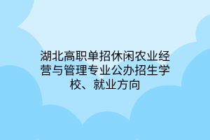 湖北高職單招休閑農(nóng)業(yè)經(jīng)營與管理專業(yè)公辦招生學校、就業(yè)方向