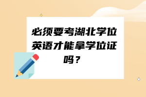 必須要考湖北學(xué)位英語才能拿學(xué)位證嗎？