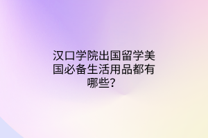 漢口學(xué)院出國(guó)留學(xué)美國(guó)必備生活用品都有哪些？