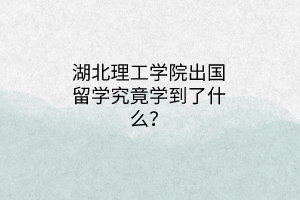 湖北理工學(xué)院出國(guó)留學(xué)究竟學(xué)到了什么？