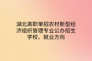 湖北高職單招農(nóng)村新型經(jīng)濟(jì)組織管理專業(yè)公辦招生學(xué)校、就業(yè)方向