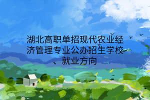 湖北高職單招現(xiàn)代農(nóng)業(yè)經(jīng)濟(jì)管理專業(yè)公辦招生學(xué)校、就業(yè)方向