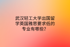 武漢輕工大學(xué)出國(guó)留學(xué)英國(guó)雅思要求低的專業(yè)有哪些？