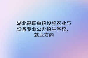 湖北高職單招設(shè)施農(nóng)業(yè)與設(shè)備專業(yè)公辦招生學(xué)校、就業(yè)方向