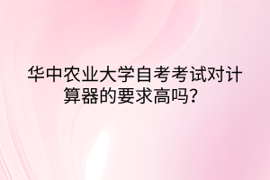 華中農(nóng)業(yè)大學(xué)自考考試對(duì)計(jì)算器的要求高嗎？