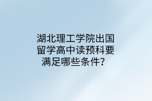湖北理工學院出國留學高中讀預科要滿足哪些條件？