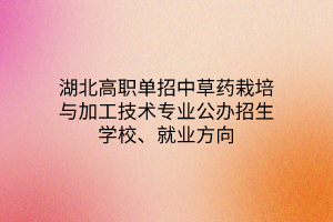 湖北高職單招中草藥栽培與加工技術(shù)專業(yè)公辦招生學(xué)校、就業(yè)方向
