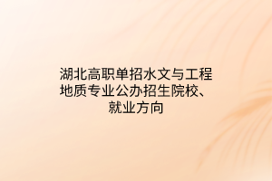 湖北高職單招水文與工程地質專業(yè)公辦招生院校、就業(yè)方向