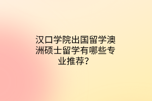 漢口學(xué)院出國留學(xué)澳洲碩士留學(xué)有哪些專業(yè)推薦？