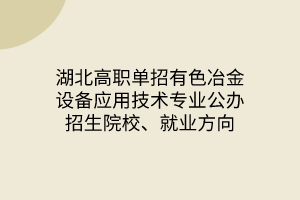 湖北高職單招有色冶金設(shè)備應(yīng)用技術(shù)專業(yè)公辦招生院校、就業(yè)方向