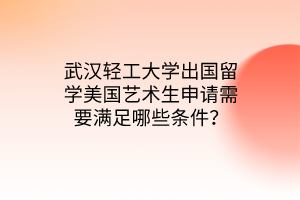 武漢輕工大學(xué)出國留學(xué)美國藝術(shù)生申請需要滿足哪些條件？