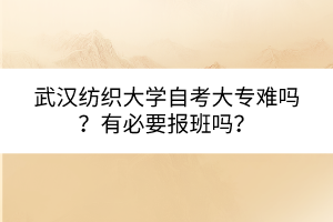 武漢紡織大學(xué)自考大專難嗎？有必要報班嗎？