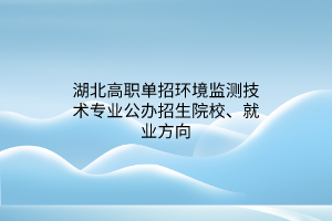 湖北高職單招環(huán)境監(jiān)測(cè)技術(shù)專業(yè)公辦招生院校、就業(yè)方向