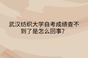 武漢紡織大學(xué)自考成績查不到了是怎么回事？