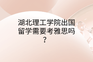 湖北理工學(xué)院出國留學(xué)需要考雅思嗎？