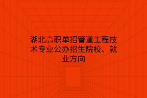 湖北高職單招管道工程技術(shù)專業(yè)公辦招生院校、就業(yè)方向