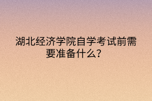 湖北經(jīng)濟(jì)學(xué)院自學(xué)考試前需要準(zhǔn)備什么？