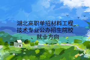湖北高職單招材料工程技術(shù)專業(yè)公辦招生院校、就業(yè)方向