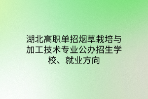 湖北高職單招煙草栽培與加工技術(shù)專業(yè)公辦招生學(xué)校、就業(yè)方向