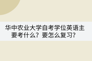 華中農(nóng)業(yè)大學(xué)自考學(xué)位英語主要考什么？要怎么復(fù)習(xí)？
