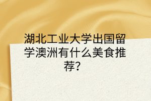 湖北工業(yè)大學出國留學澳洲有什么美食推薦？