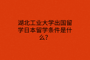 湖北工業(yè)大學出國留學日本留學條件是什么？