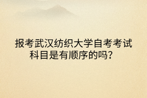 報(bào)考武漢紡織大學(xué)自考考試科目是有順序的嗎？