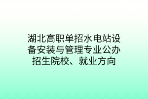 湖北高職單招水電站設(shè)備安裝與管理專業(yè)公辦招生院校、就業(yè)方向