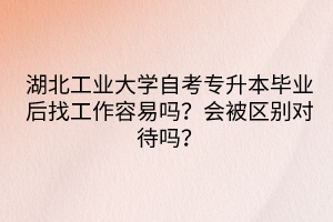 湖北工業(yè)大學(xué)自考專升本畢業(yè)后找工作容易嗎？會(huì)被區(qū)別對(duì)待嗎？