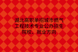 湖北高職單招城市燃氣工程技術(shù)專業(yè)公辦招生院校、就業(yè)方向