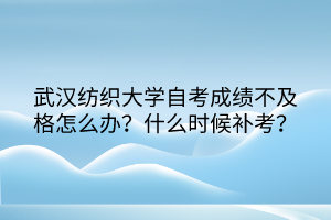武漢紡織大學(xué)自考成績不及格怎么辦？什么時候補考？