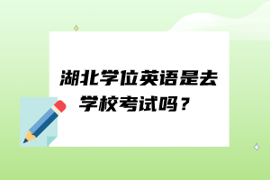 湖北學(xué)位英語(yǔ)是去學(xué)?？荚噯?？