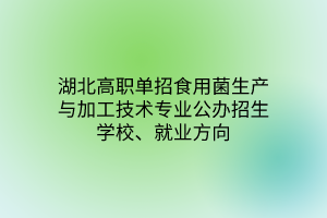 湖北高職單招食用菌生產(chǎn)與加工技術(shù)專業(yè)公辦招生學(xué)校、就業(yè)方向