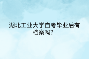 湖北工業(yè)大學(xué)自考畢業(yè)后有檔案嗎？